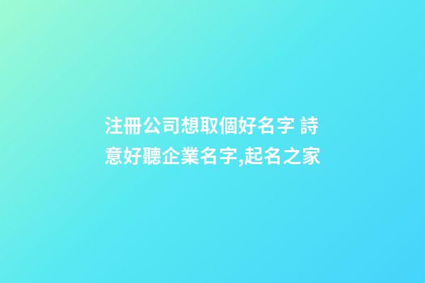 注冊公司想取個好名字 詩意好聽企業名字,起名之家-第1張-公司起名-玄機派